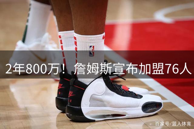 2年800万！詹姆斯宣布加盟76人！东部格局大变，四巨头豪阵争冠